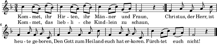 
{
  <<
    \new Staff {
      \new Voice = "singleVoice" {
        \relative c'' {
          \key f \major \time 3/4 \autoBeamOff \repeat volta 2 {
            c c8[( a]) d[( bes]) c4 c8[( a]) d[( bes]) c4 a8[( c]) g[( a]) f2 r4
          }
          f4 a8 f a c f,4 a8 f g c,
          f4 a8 f a c f,4 a8 f g c,
          c'4 a8[( c]) g[( a]) f2 r4 \bar "|."
        }
      }
    }
    \new Lyrics \lyricsto "singleVoice" {
      <<
        {Kom -- met,_ ihr_ Hir -- ten,_ ihr_ Män -- ner_ und_ Fraun, }
        \new Lyrics {
          \set associatedVoice = "singleVoice"
          Kom -- met,_ das_ lieb -- li_ -- che_ Kind -- lein_ zu_ schaun,
        }
      >>
      Chri -- stus, der Herr, ist heu -- te ge -- bo -- ren,
      Den Gott zum Hei -- land euch hat er -- ko -- ren.
      Fürch -- tet__ euch__ nicht!
    }
  >>
} 